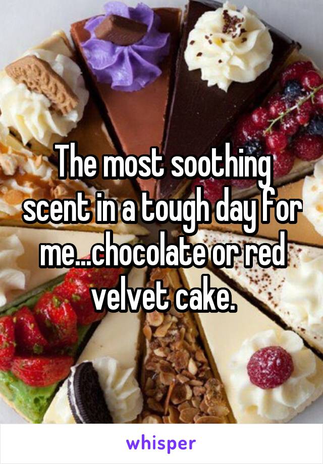 The most soothing scent in a tough day for me...chocolate or red velvet cake.