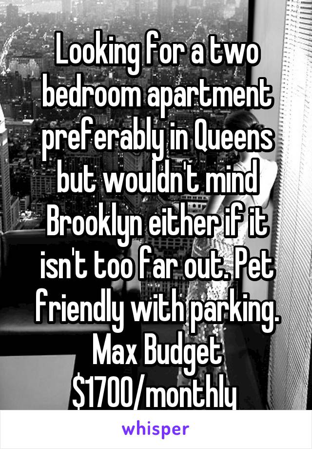 Looking for a two bedroom apartment preferably in Queens but wouldn't mind Brooklyn either if it isn't too far out. Pet friendly with parking. Max Budget $1700/monthly 