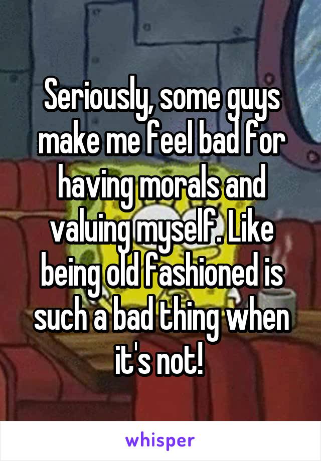 Seriously, some guys make me feel bad for having morals and valuing myself. Like being old fashioned is such a bad thing when it's not! 