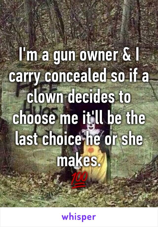 I'm a gun owner & I carry concealed so if a clown decides to choose me it'll be the last choice he or she makes.
💯
