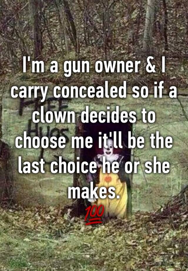 I'm a gun owner & I carry concealed so if a clown decides to choose me it'll be the last choice he or she makes.
💯