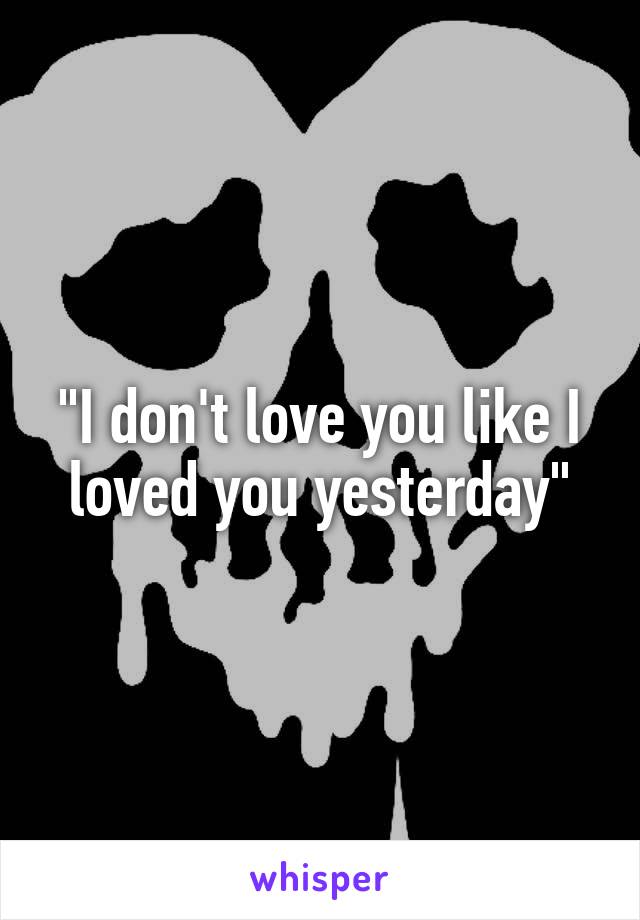 "I don't love you like I loved you yesterday"