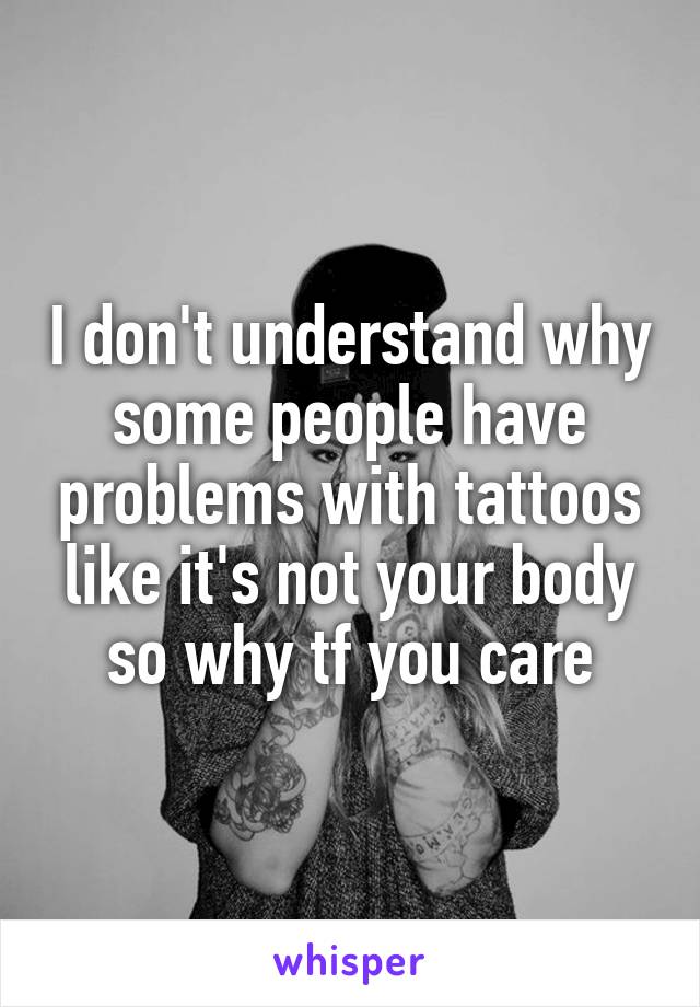 I don't understand why some people have problems with tattoos like it's not your body so why tf you care