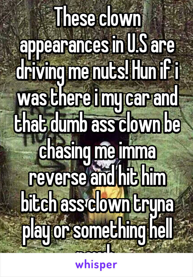 These clown appearances in U.S are driving me nuts! Hun if i was there i my car and that dumb ass clown be chasing me imma reverse and hit him bitch ass clown tryna play or something hell nawh 