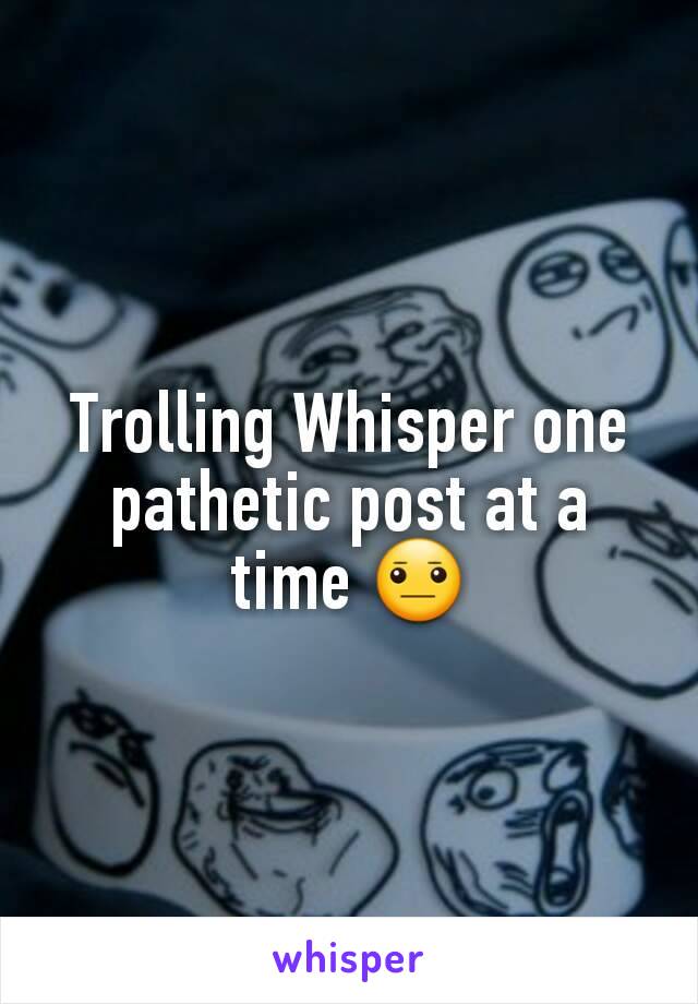 Trolling Whisper one pathetic post at a time 😐