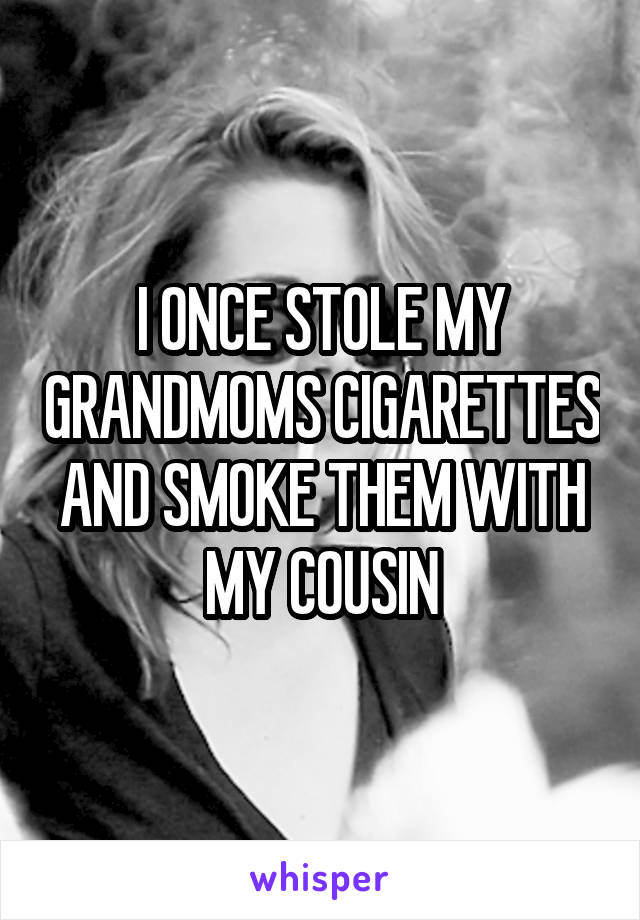 I ONCE STOLE MY GRANDMOMS CIGARETTES AND SMOKE THEM WITH MY COUSIN