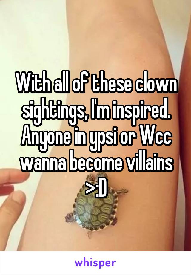With all of these clown sightings, I'm inspired. Anyone in ypsi or Wcc wanna become villains >:D