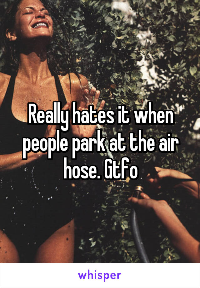 Really hates it when people park at the air hose. Gtfo