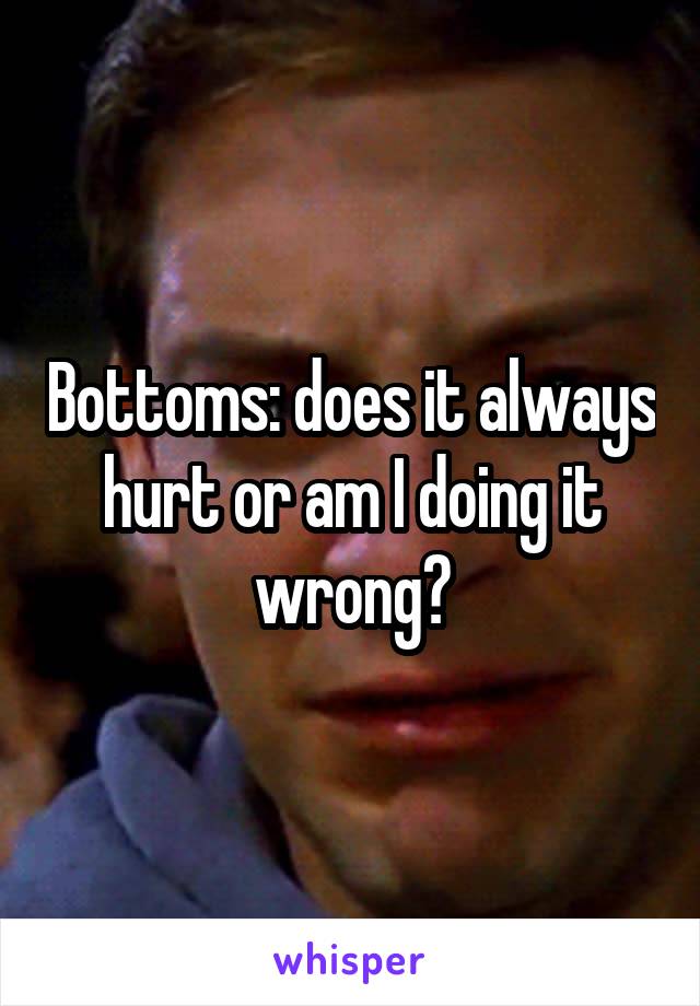 Bottoms: does it always hurt or am I doing it wrong?