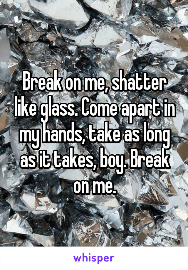 Break on me, shatter like glass. Come apart in my hands, take as long as it takes, boy. Break on me.