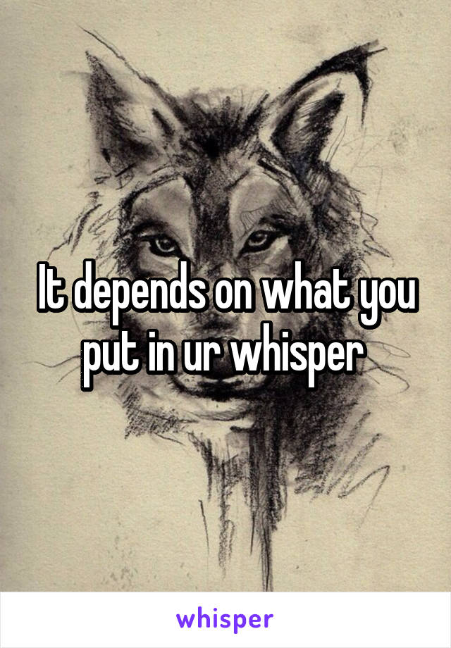 It depends on what you put in ur whisper 