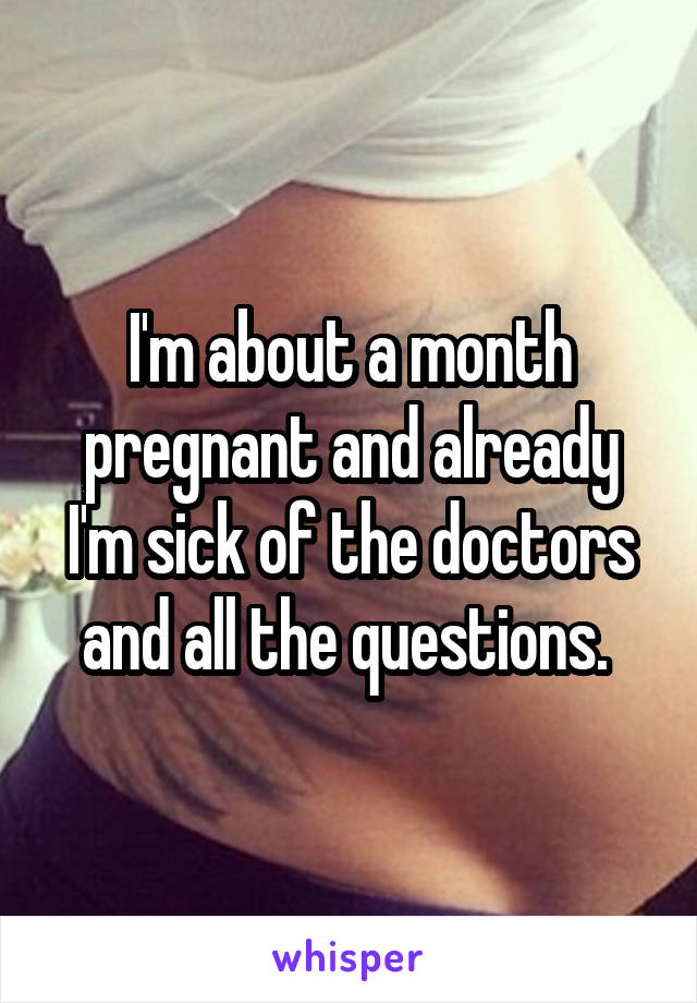 I'm about a month pregnant and already I'm sick of the doctors and all the questions. 