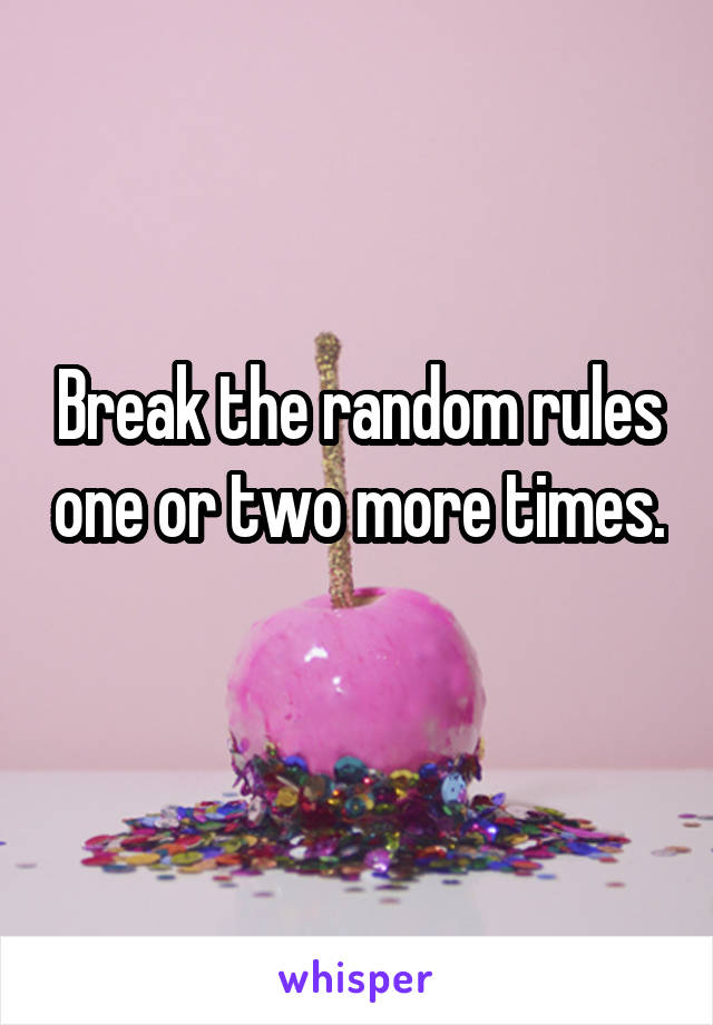 Break the random rules one or two more times. 
