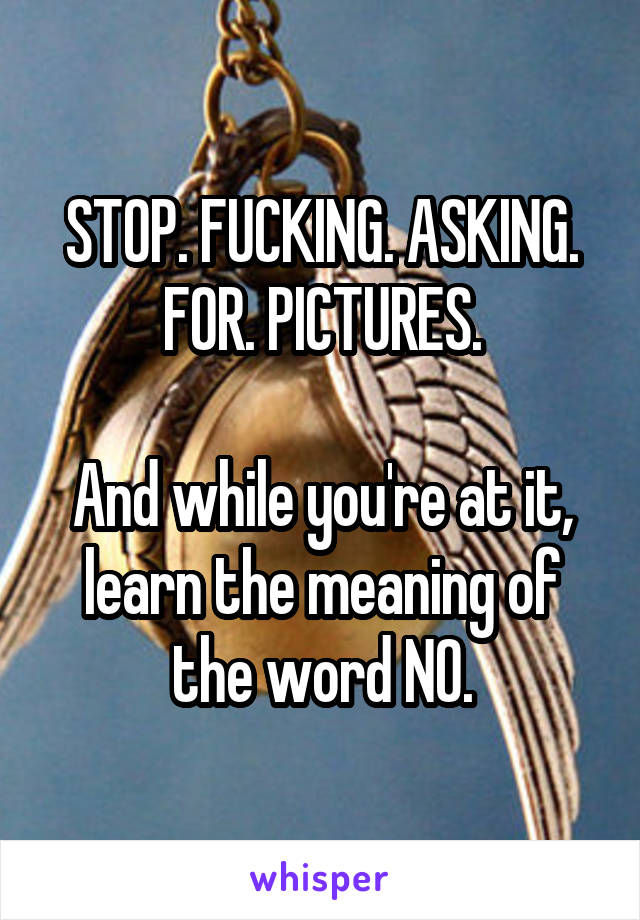 STOP. FUCKING. ASKING. FOR. PICTURES.

And while you're at it, learn the meaning of the word NO.