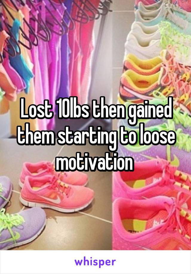 Lost 10lbs then gained them starting to loose motivation 