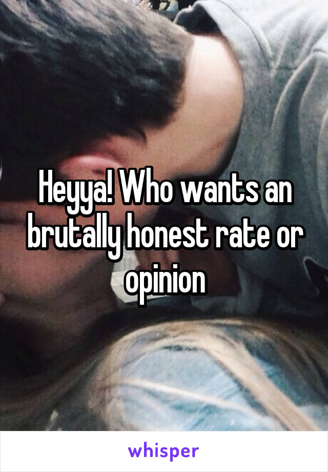 Heyya! Who wants an brutally honest rate or opinion