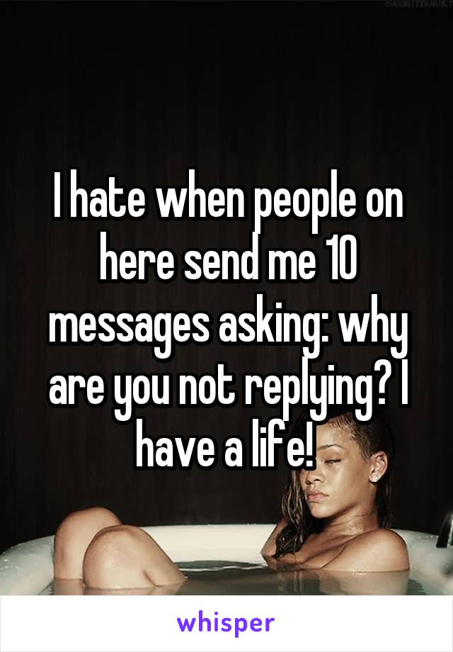 I hate when people on here send me 10 messages asking: why are you not replying? I have a life! 