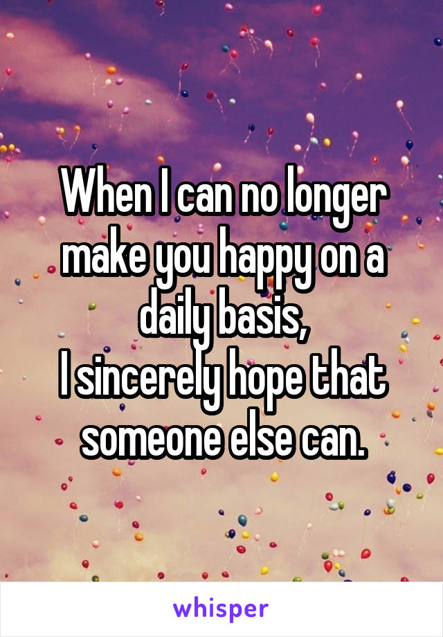 When I can no longer make you happy on a daily basis,
I sincerely hope that someone else can.