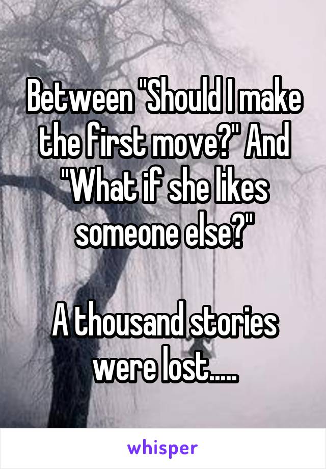 Between "Should I make the first move?" And "What if she likes someone else?"

A thousand stories were lost.....