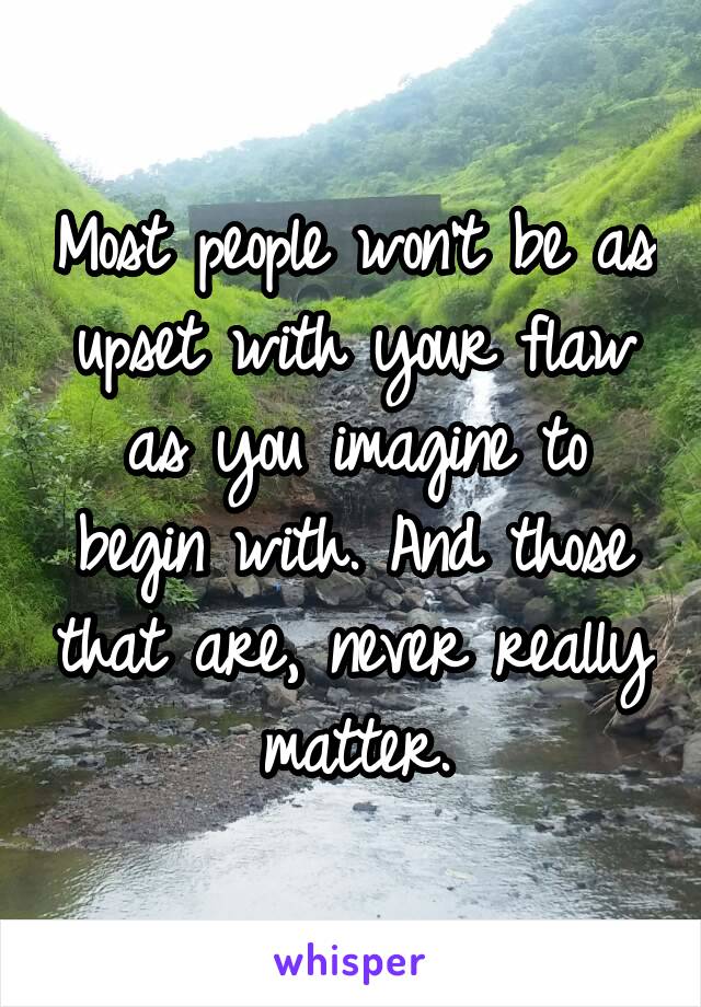 Most people won't be as upset with your flaw as you imagine to begin with. And those that are, never really matter.