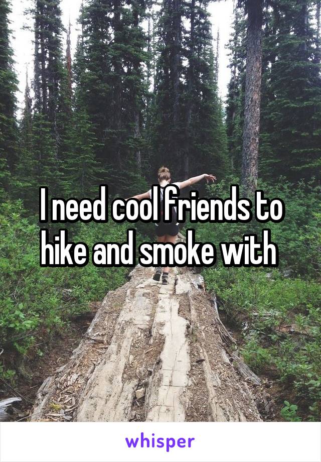 I need cool friends to hike and smoke with 