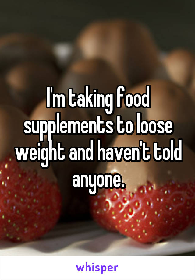 I'm taking food supplements to loose weight and haven't told anyone.