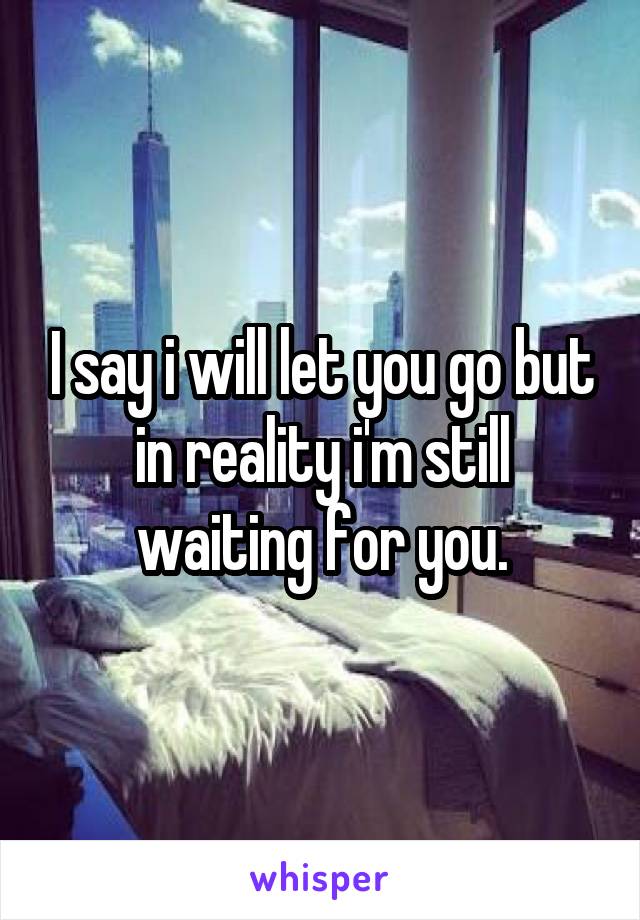 I say i will let you go but in reality i'm still waiting for you.