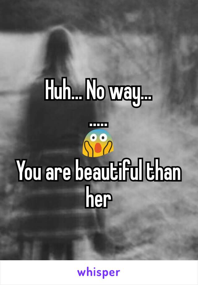 Huh... No way...
.....
😱
You are beautiful than her