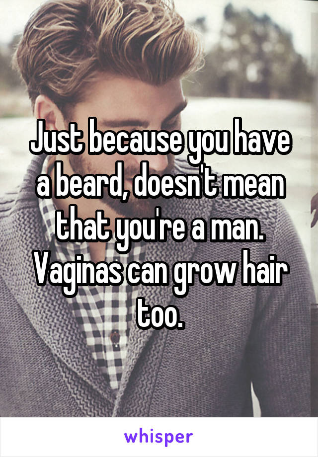 Just because you have a beard, doesn't mean that you're a man.
Vaginas can grow hair too.