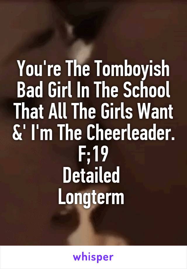 You're The Tomboyish Bad Girl In The School That All The Girls Want &' I'm The Cheerleader.
F;19
Detailed 
Longterm 