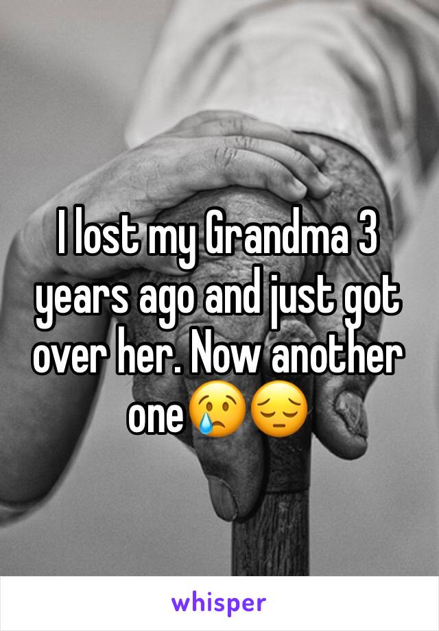 I lost my Grandma 3 years ago and just got over her. Now another one😢😔
