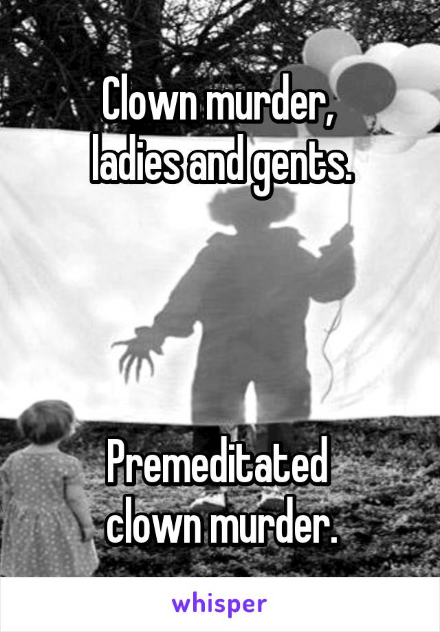 Clown murder, 
ladies and gents.




Premeditated 
clown murder.