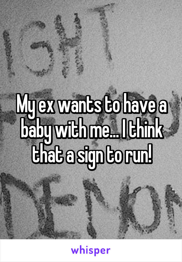 My ex wants to have a baby with me... I think that a sign to run!