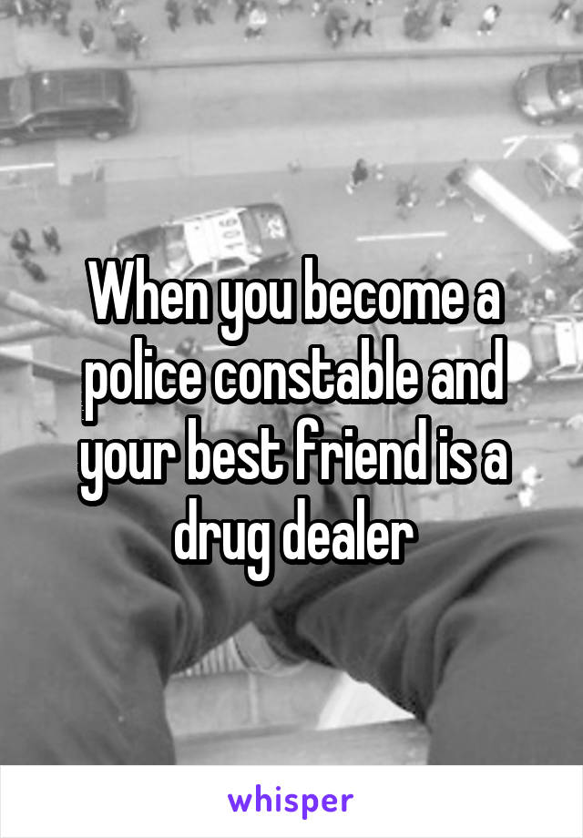 When you become a police constable and your best friend is a drug dealer