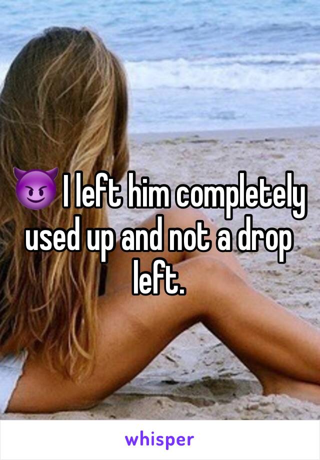 😈 I left him completely used up and not a drop left. 