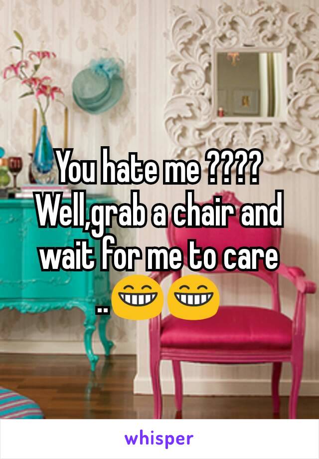 You hate me ???? Well,grab a chair and wait for me to care ..😁😁