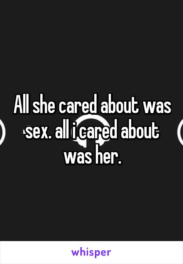 All she cared about was sex. all i cared about was her.