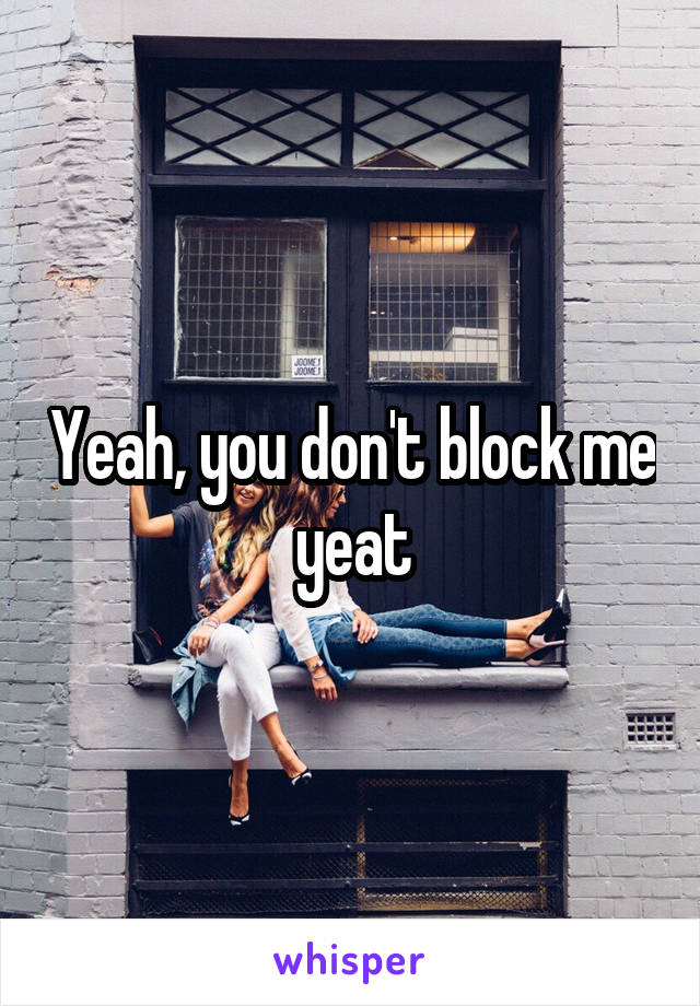 Yeah, you don't block me yeat