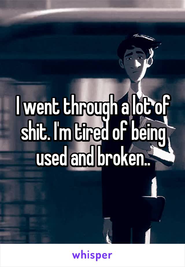 I went through a lot of shit. I'm tired of being used and broken..