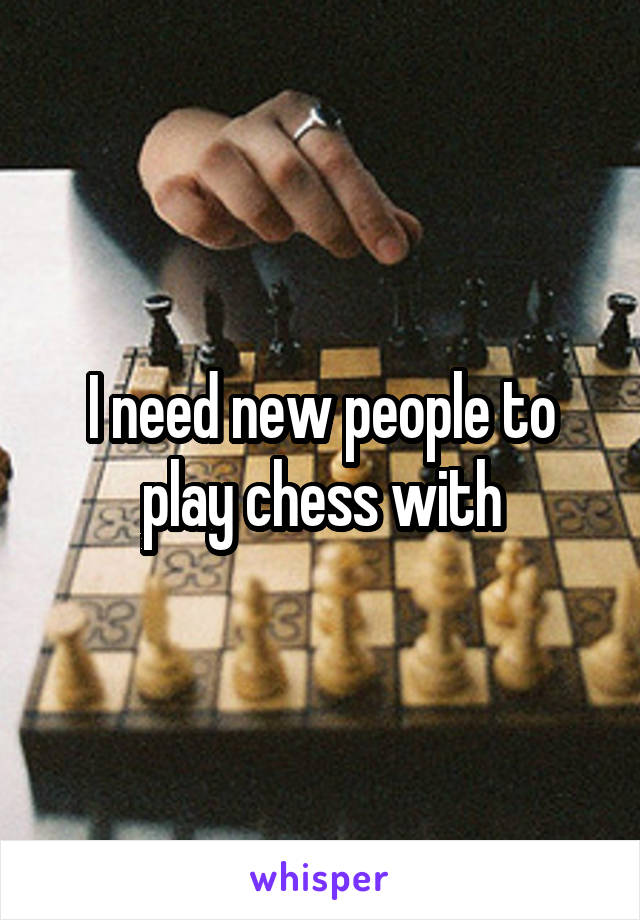 I need new people to play chess with