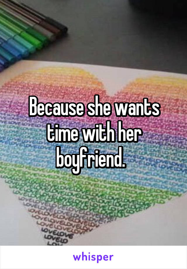 Because she wants time with her boyfriend.  