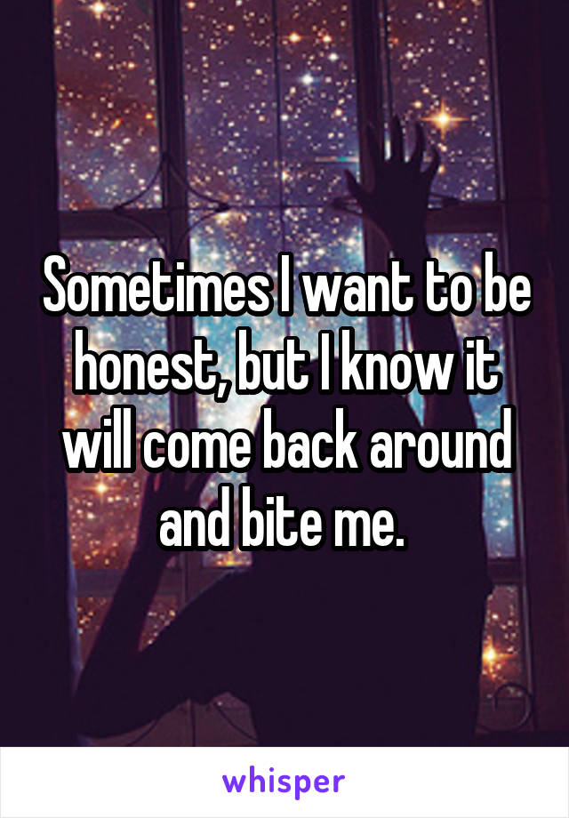 Sometimes I want to be honest, but I know it will come back around and bite me. 