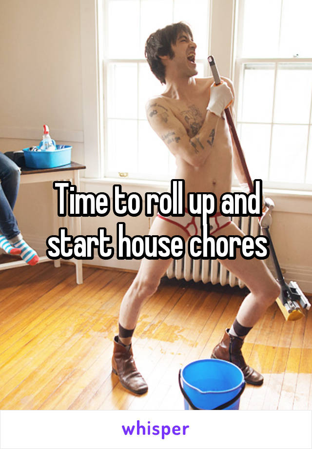 Time to roll up and start house chores