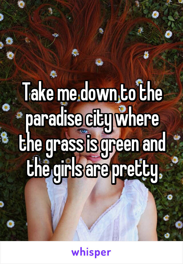 Take me down to the paradise city where the grass is green and the girls are pretty