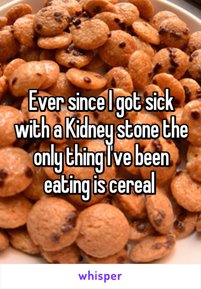 Ever since I got sick with a Kidney stone the only thing I've been eating is cereal 