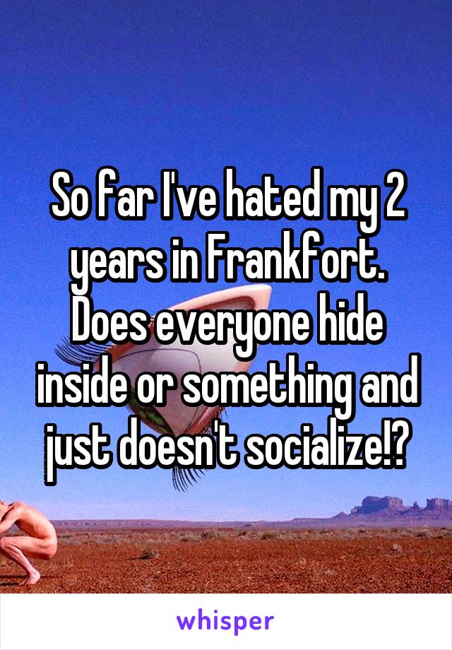 So far I've hated my 2 years in Frankfort. Does everyone hide inside or something and just doesn't socialize!?