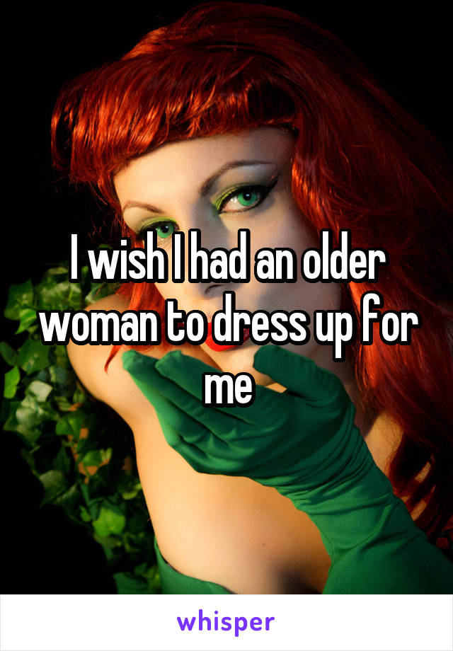 I wish I had an older woman to dress up for me