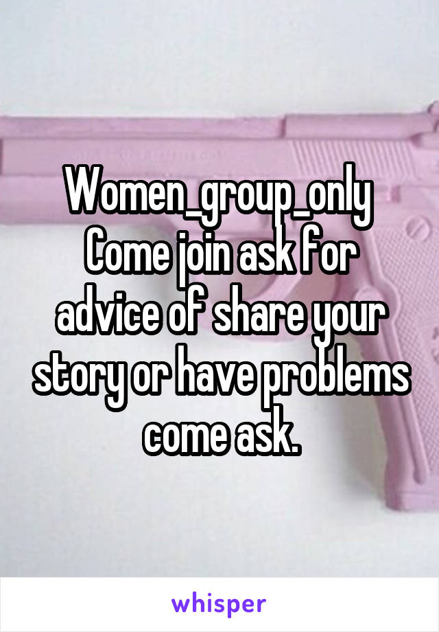 Women_group_only 
Come join ask for advice of share your story or have problems come ask.