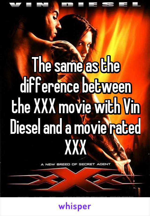 The same as the difference between the XXX movie with Vin Diesel and a movie rated XXX