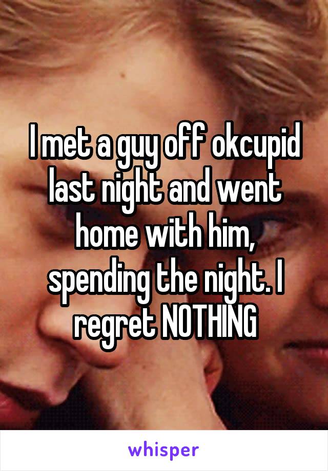 I met a guy off okcupid last night and went home with him, spending the night. I regret NOTHING